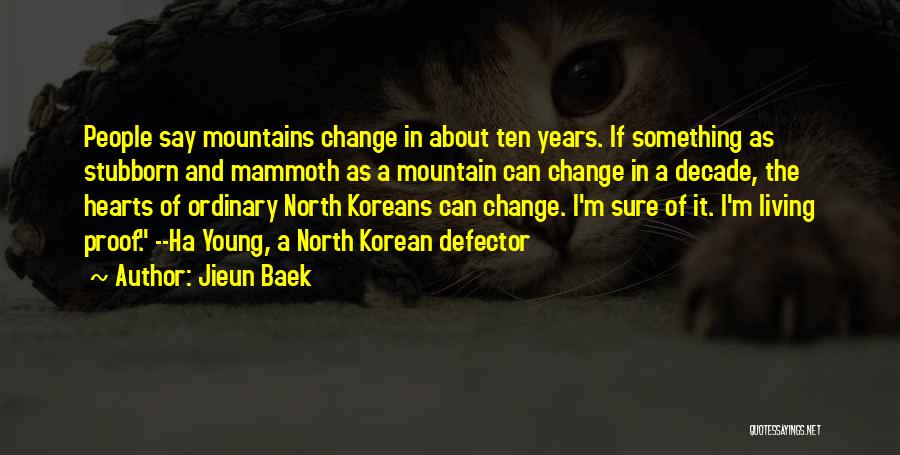 Jieun Baek Quotes: People Say Mountains Change In About Ten Years. If Something As Stubborn And Mammoth As A Mountain Can Change In