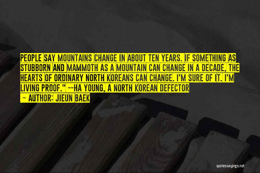 Jieun Baek Quotes: People Say Mountains Change In About Ten Years. If Something As Stubborn And Mammoth As A Mountain Can Change In