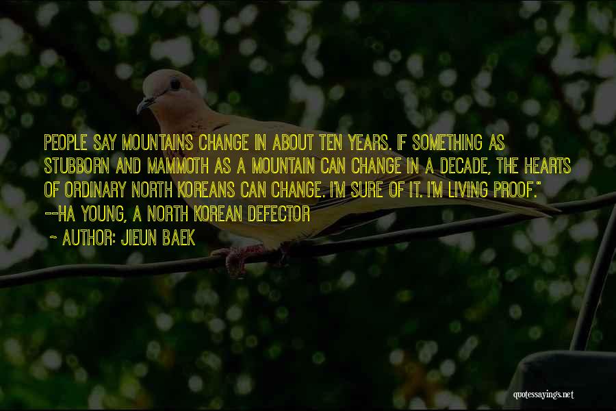 Jieun Baek Quotes: People Say Mountains Change In About Ten Years. If Something As Stubborn And Mammoth As A Mountain Can Change In