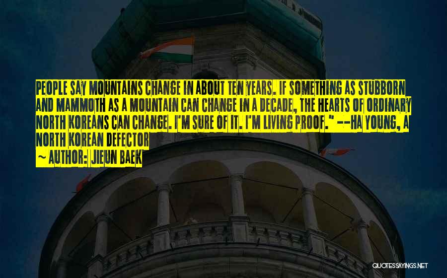 Jieun Baek Quotes: People Say Mountains Change In About Ten Years. If Something As Stubborn And Mammoth As A Mountain Can Change In