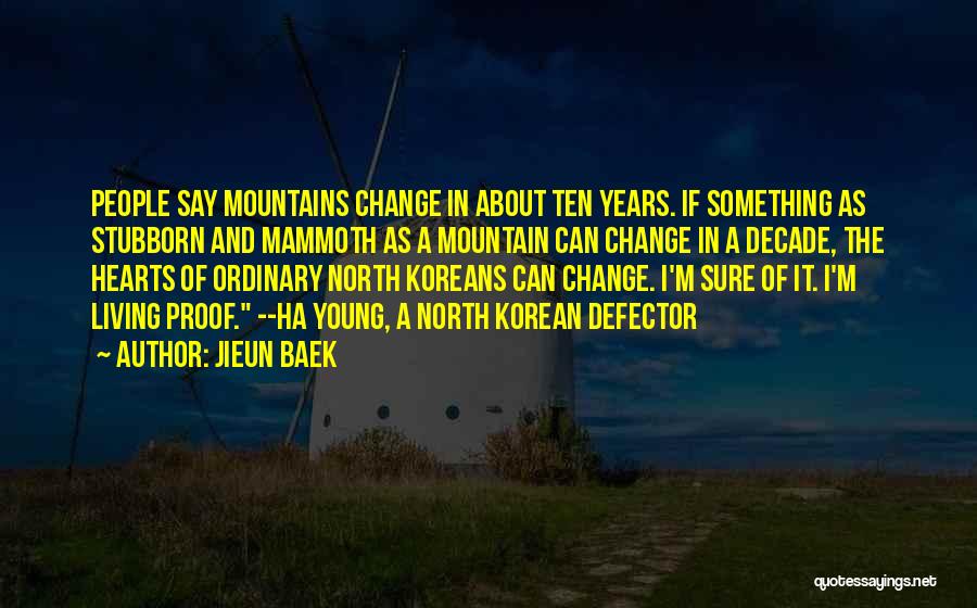 Jieun Baek Quotes: People Say Mountains Change In About Ten Years. If Something As Stubborn And Mammoth As A Mountain Can Change In