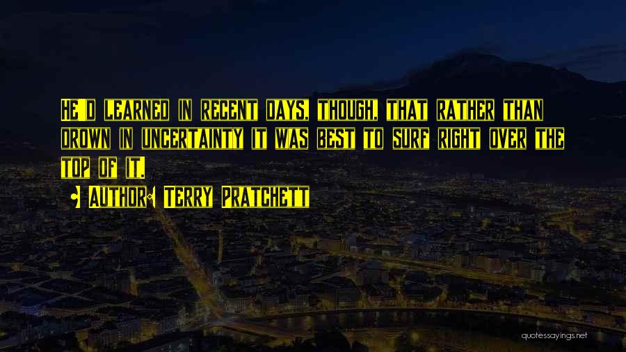 Terry Pratchett Quotes: He'd Learned In Recent Days, Though, That Rather Than Drown In Uncertainty It Was Best To Surf Right Over The