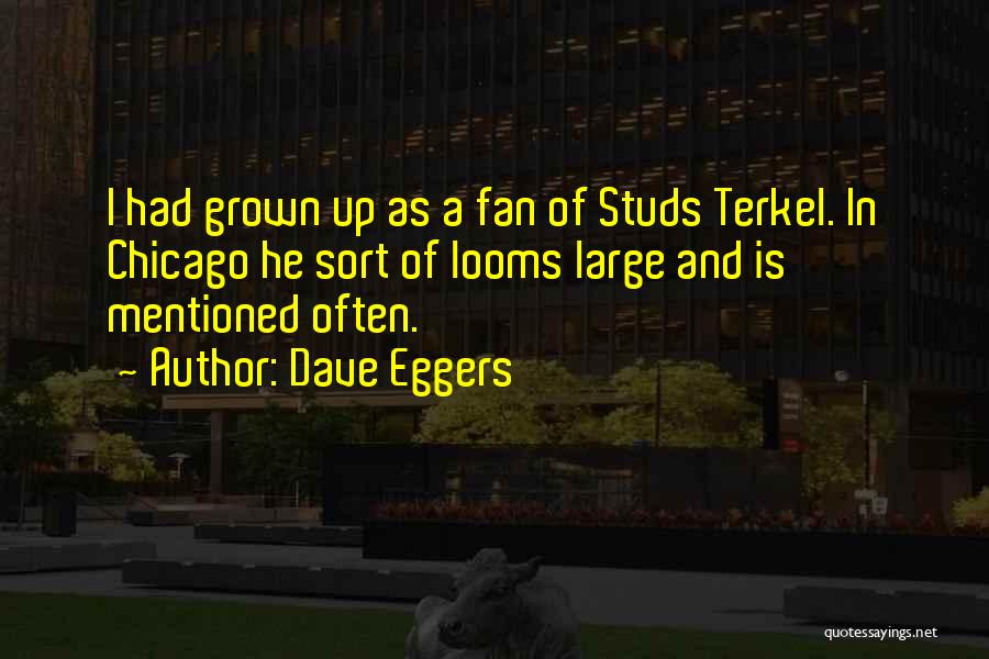 Dave Eggers Quotes: I Had Grown Up As A Fan Of Studs Terkel. In Chicago He Sort Of Looms Large And Is Mentioned