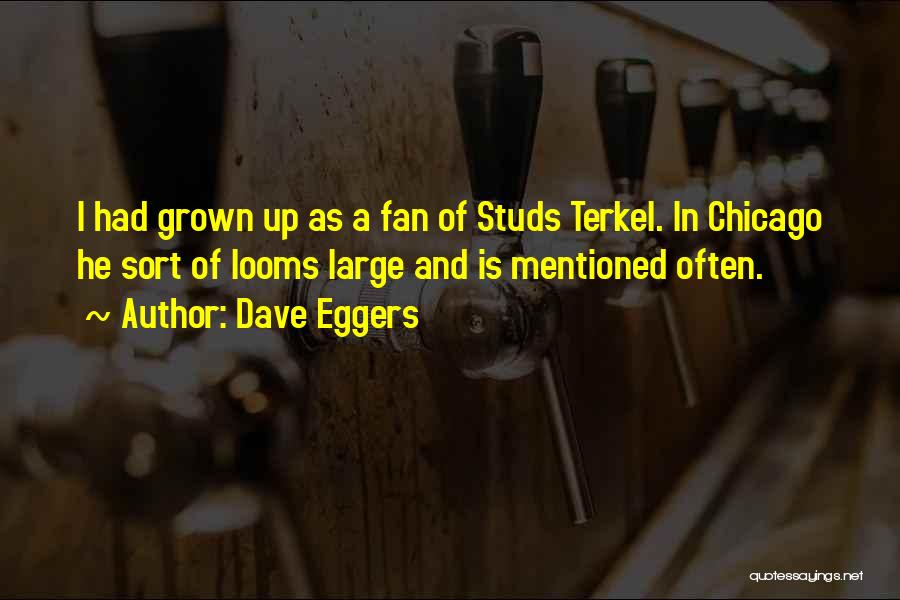 Dave Eggers Quotes: I Had Grown Up As A Fan Of Studs Terkel. In Chicago He Sort Of Looms Large And Is Mentioned