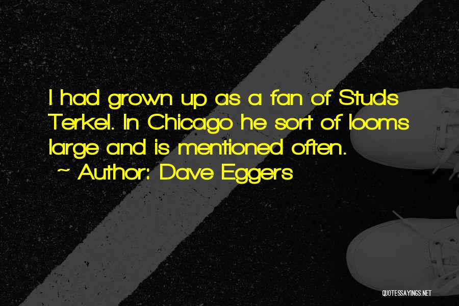 Dave Eggers Quotes: I Had Grown Up As A Fan Of Studs Terkel. In Chicago He Sort Of Looms Large And Is Mentioned