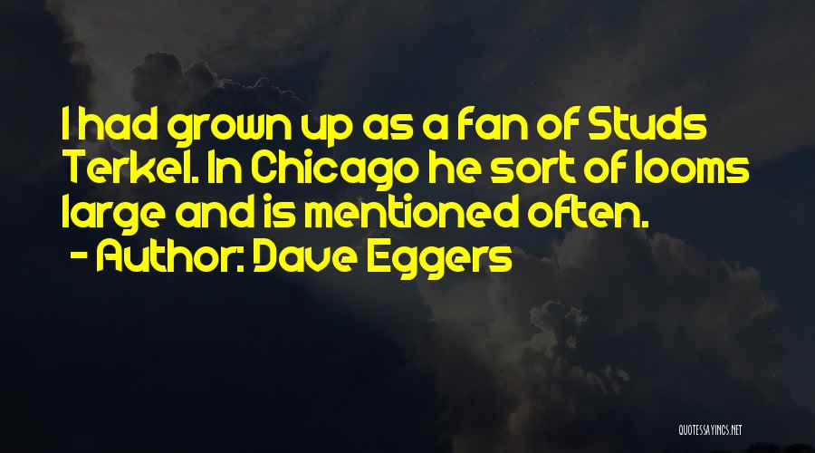 Dave Eggers Quotes: I Had Grown Up As A Fan Of Studs Terkel. In Chicago He Sort Of Looms Large And Is Mentioned