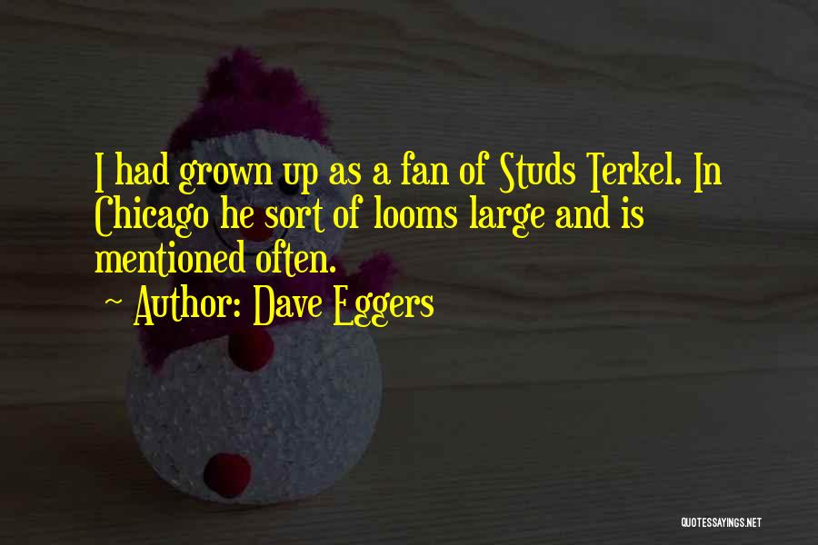 Dave Eggers Quotes: I Had Grown Up As A Fan Of Studs Terkel. In Chicago He Sort Of Looms Large And Is Mentioned