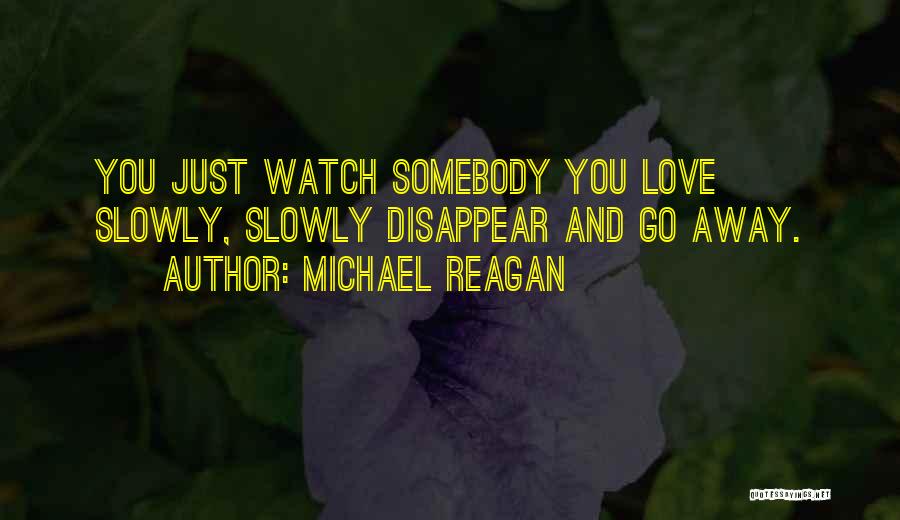 Michael Reagan Quotes: You Just Watch Somebody You Love Slowly, Slowly Disappear And Go Away.