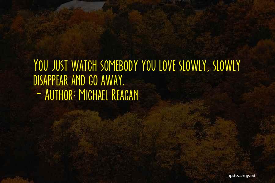 Michael Reagan Quotes: You Just Watch Somebody You Love Slowly, Slowly Disappear And Go Away.