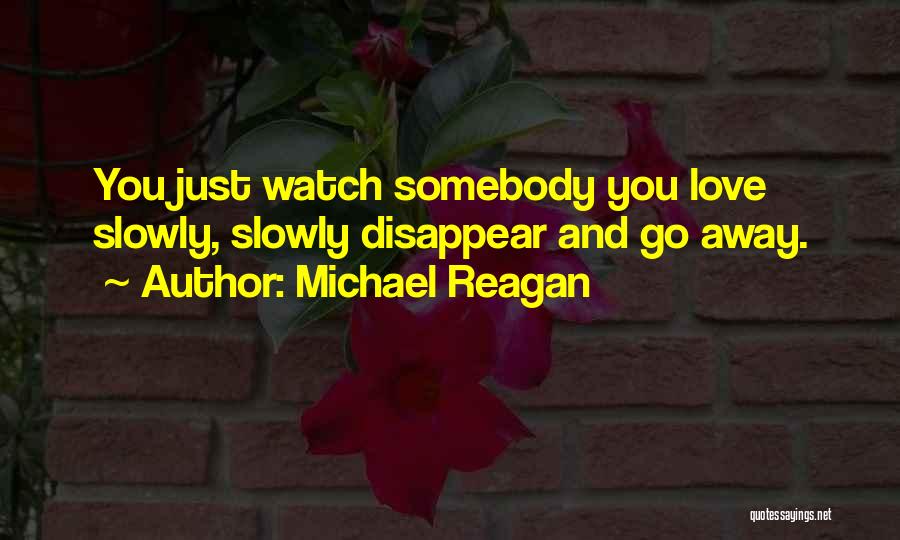 Michael Reagan Quotes: You Just Watch Somebody You Love Slowly, Slowly Disappear And Go Away.