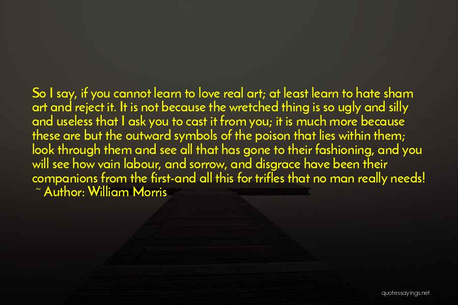 William Morris Quotes: So I Say, If You Cannot Learn To Love Real Art; At Least Learn To Hate Sham Art And Reject