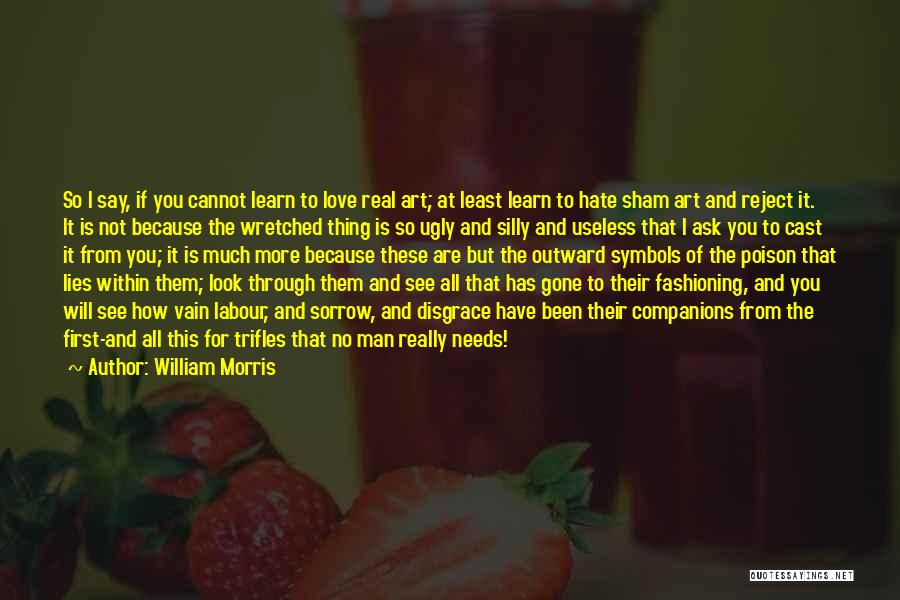 William Morris Quotes: So I Say, If You Cannot Learn To Love Real Art; At Least Learn To Hate Sham Art And Reject