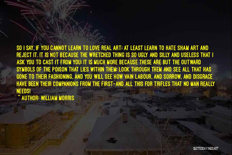 William Morris Quotes: So I Say, If You Cannot Learn To Love Real Art; At Least Learn To Hate Sham Art And Reject