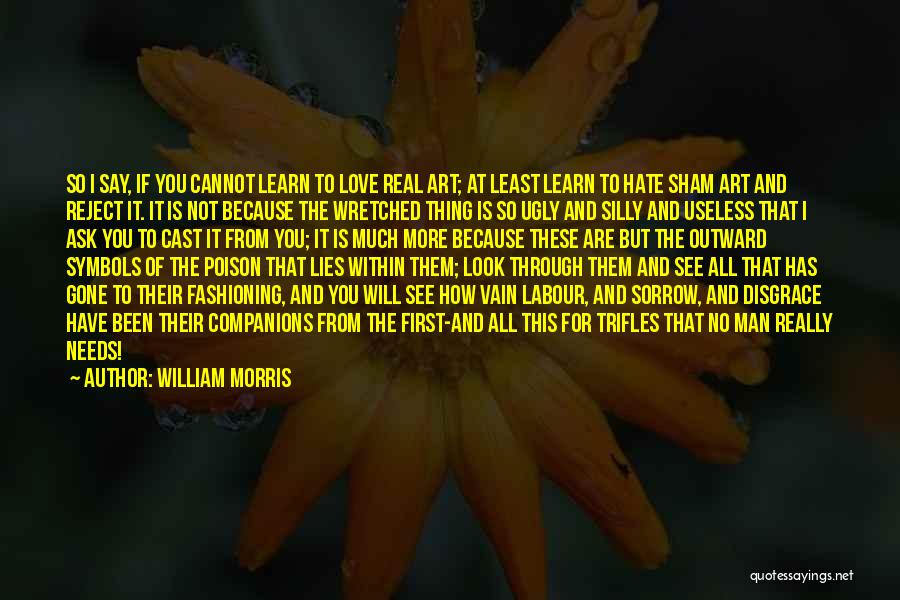 William Morris Quotes: So I Say, If You Cannot Learn To Love Real Art; At Least Learn To Hate Sham Art And Reject