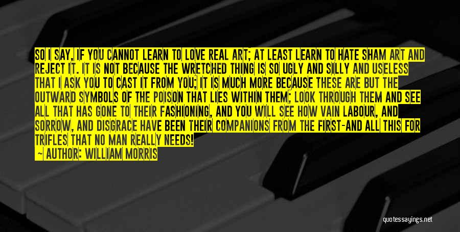 William Morris Quotes: So I Say, If You Cannot Learn To Love Real Art; At Least Learn To Hate Sham Art And Reject