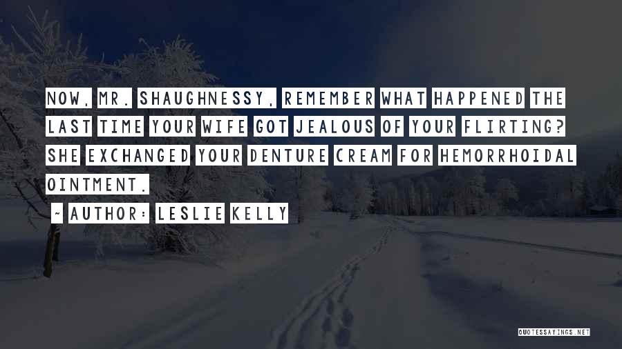 Leslie Kelly Quotes: Now, Mr. Shaughnessy, Remember What Happened The Last Time Your Wife Got Jealous Of Your Flirting? She Exchanged Your Denture