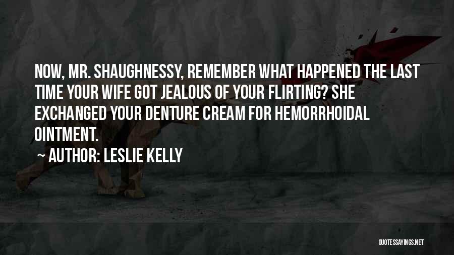 Leslie Kelly Quotes: Now, Mr. Shaughnessy, Remember What Happened The Last Time Your Wife Got Jealous Of Your Flirting? She Exchanged Your Denture
