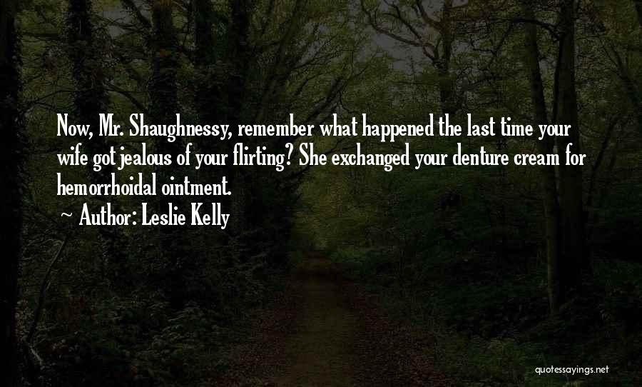 Leslie Kelly Quotes: Now, Mr. Shaughnessy, Remember What Happened The Last Time Your Wife Got Jealous Of Your Flirting? She Exchanged Your Denture