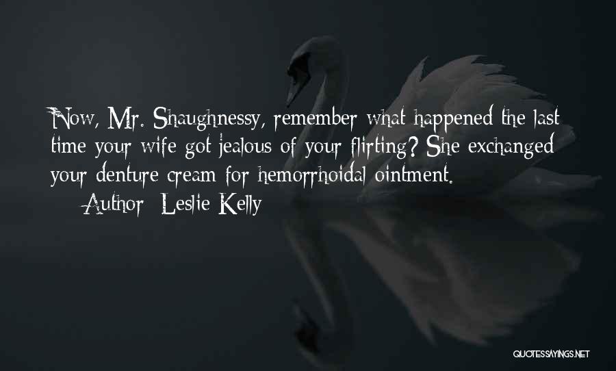 Leslie Kelly Quotes: Now, Mr. Shaughnessy, Remember What Happened The Last Time Your Wife Got Jealous Of Your Flirting? She Exchanged Your Denture
