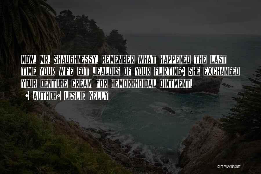 Leslie Kelly Quotes: Now, Mr. Shaughnessy, Remember What Happened The Last Time Your Wife Got Jealous Of Your Flirting? She Exchanged Your Denture