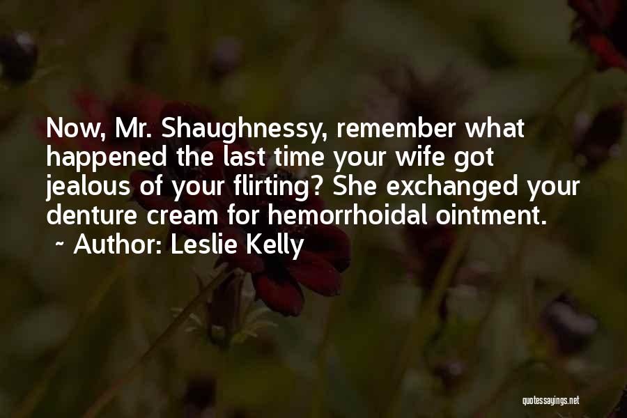 Leslie Kelly Quotes: Now, Mr. Shaughnessy, Remember What Happened The Last Time Your Wife Got Jealous Of Your Flirting? She Exchanged Your Denture
