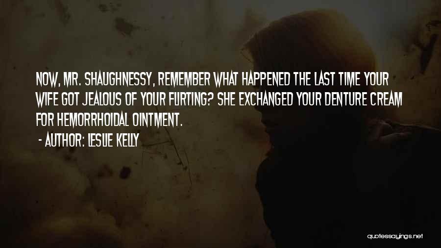 Leslie Kelly Quotes: Now, Mr. Shaughnessy, Remember What Happened The Last Time Your Wife Got Jealous Of Your Flirting? She Exchanged Your Denture