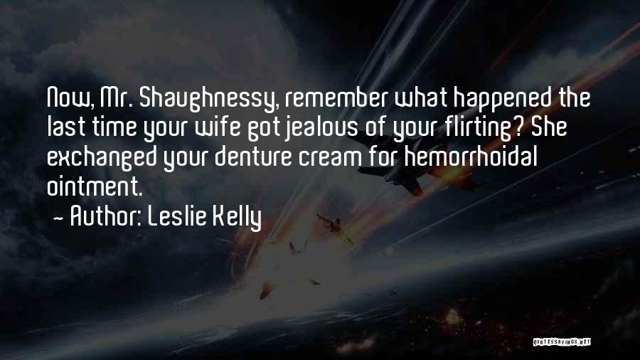 Leslie Kelly Quotes: Now, Mr. Shaughnessy, Remember What Happened The Last Time Your Wife Got Jealous Of Your Flirting? She Exchanged Your Denture