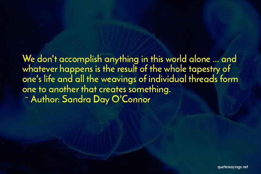 Sandra Day O'Connor Quotes: We Don't Accomplish Anything In This World Alone ... And Whatever Happens Is The Result Of The Whole Tapestry Of