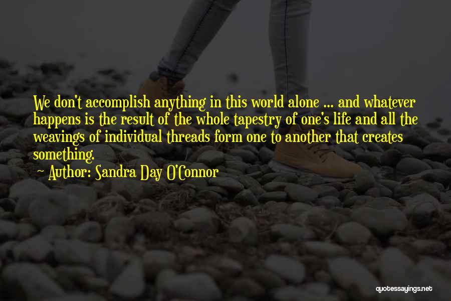 Sandra Day O'Connor Quotes: We Don't Accomplish Anything In This World Alone ... And Whatever Happens Is The Result Of The Whole Tapestry Of