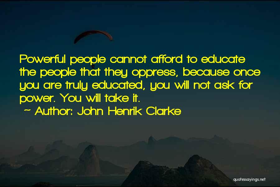 John Henrik Clarke Quotes: Powerful People Cannot Afford To Educate The People That They Oppress, Because Once You Are Truly Educated, You Will Not