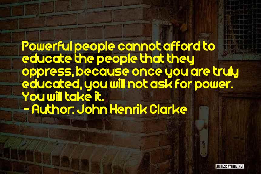 John Henrik Clarke Quotes: Powerful People Cannot Afford To Educate The People That They Oppress, Because Once You Are Truly Educated, You Will Not