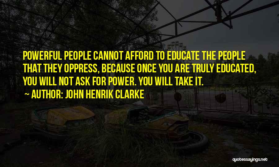 John Henrik Clarke Quotes: Powerful People Cannot Afford To Educate The People That They Oppress, Because Once You Are Truly Educated, You Will Not