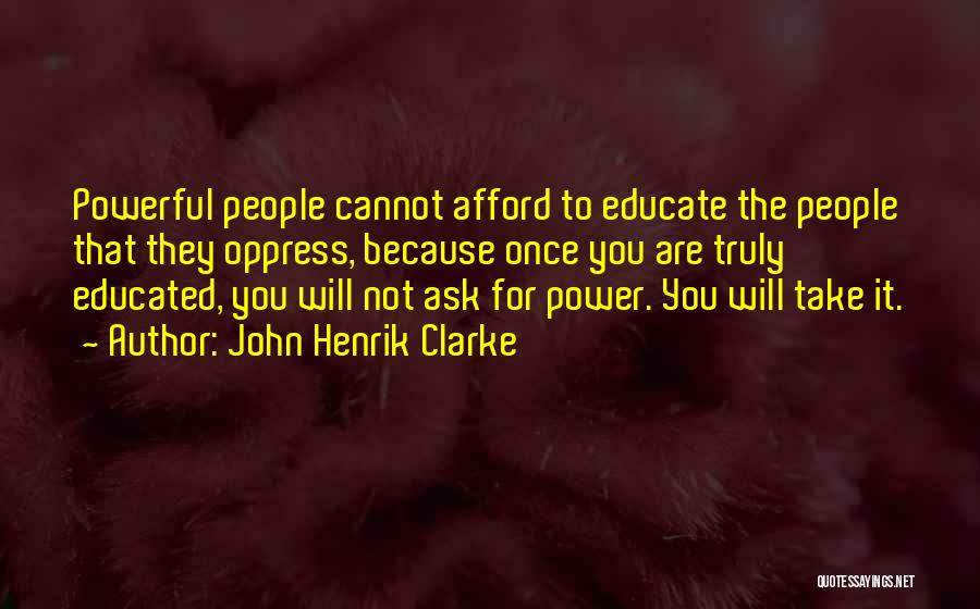 John Henrik Clarke Quotes: Powerful People Cannot Afford To Educate The People That They Oppress, Because Once You Are Truly Educated, You Will Not