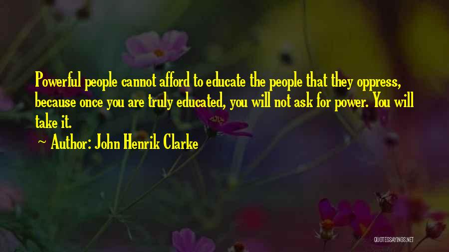 John Henrik Clarke Quotes: Powerful People Cannot Afford To Educate The People That They Oppress, Because Once You Are Truly Educated, You Will Not