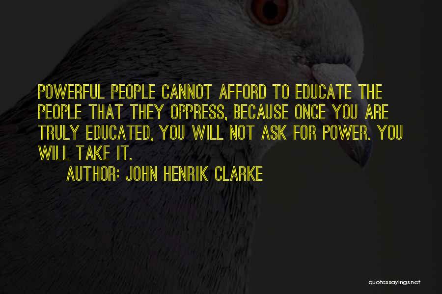 John Henrik Clarke Quotes: Powerful People Cannot Afford To Educate The People That They Oppress, Because Once You Are Truly Educated, You Will Not