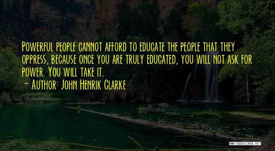 John Henrik Clarke Quotes: Powerful People Cannot Afford To Educate The People That They Oppress, Because Once You Are Truly Educated, You Will Not