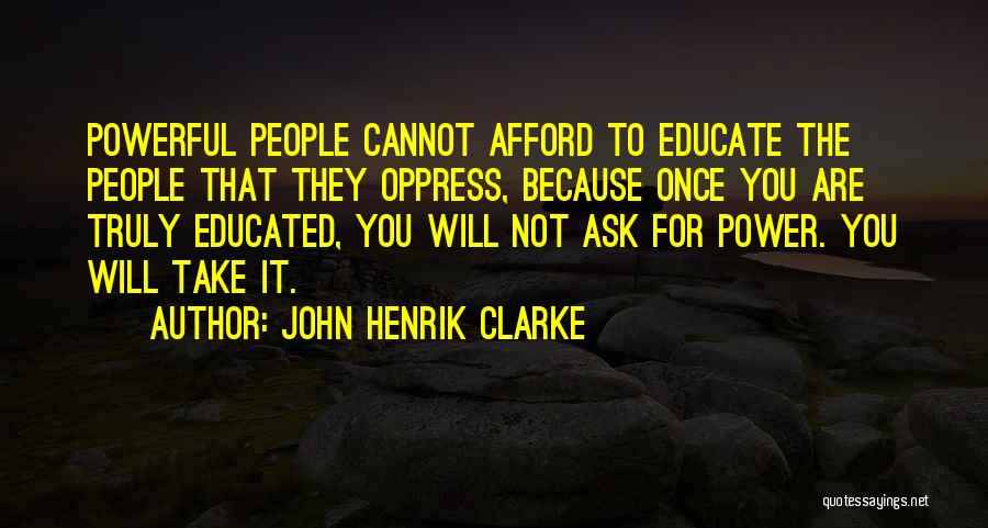 John Henrik Clarke Quotes: Powerful People Cannot Afford To Educate The People That They Oppress, Because Once You Are Truly Educated, You Will Not