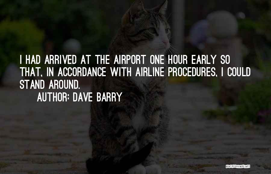 Dave Barry Quotes: I Had Arrived At The Airport One Hour Early So That, In Accordance With Airline Procedures, I Could Stand Around.