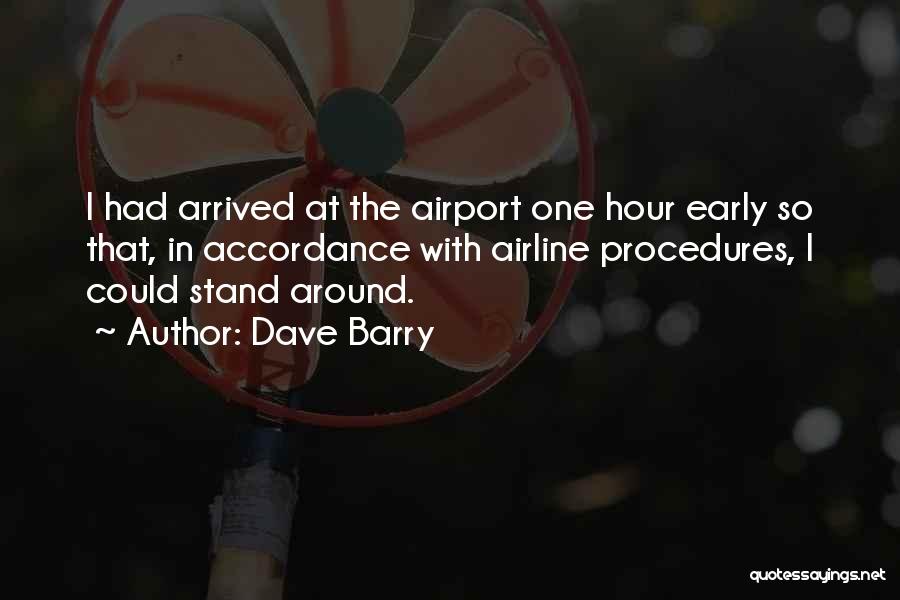 Dave Barry Quotes: I Had Arrived At The Airport One Hour Early So That, In Accordance With Airline Procedures, I Could Stand Around.