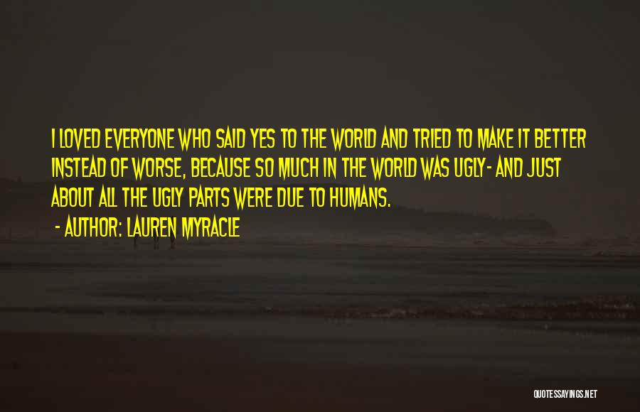 Lauren Myracle Quotes: I Loved Everyone Who Said Yes To The World And Tried To Make It Better Instead Of Worse, Because So