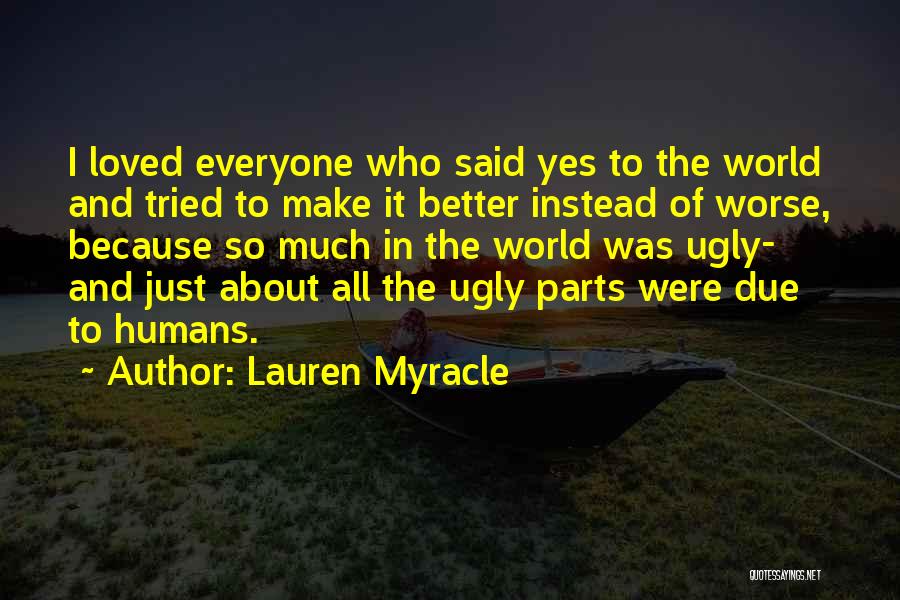 Lauren Myracle Quotes: I Loved Everyone Who Said Yes To The World And Tried To Make It Better Instead Of Worse, Because So