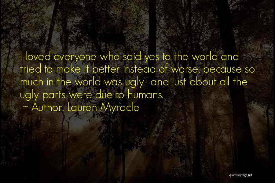 Lauren Myracle Quotes: I Loved Everyone Who Said Yes To The World And Tried To Make It Better Instead Of Worse, Because So