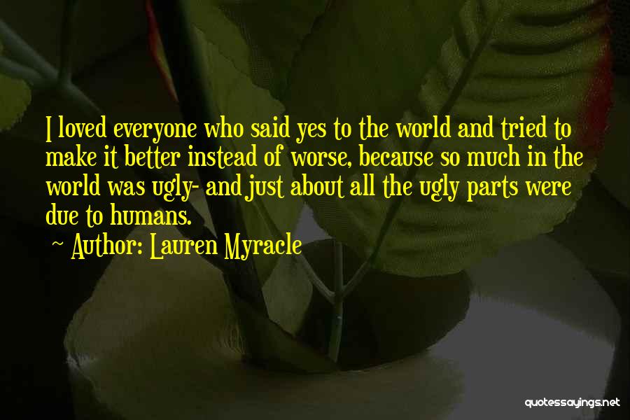 Lauren Myracle Quotes: I Loved Everyone Who Said Yes To The World And Tried To Make It Better Instead Of Worse, Because So