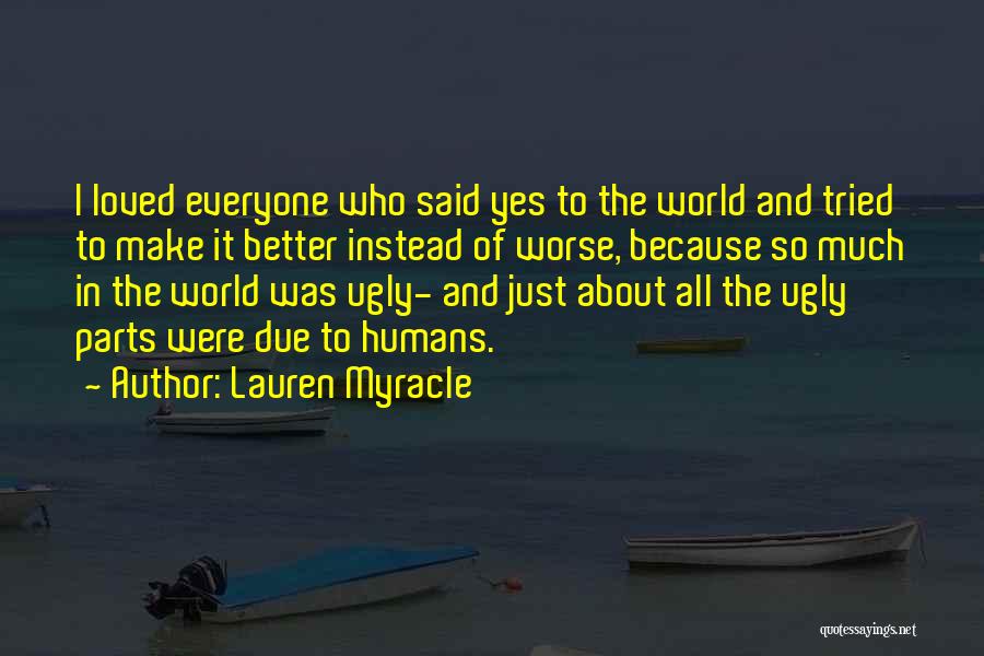 Lauren Myracle Quotes: I Loved Everyone Who Said Yes To The World And Tried To Make It Better Instead Of Worse, Because So