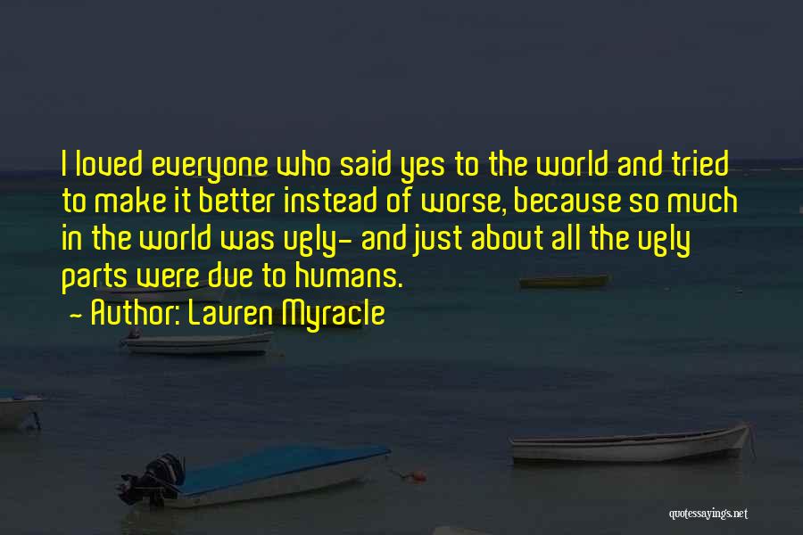 Lauren Myracle Quotes: I Loved Everyone Who Said Yes To The World And Tried To Make It Better Instead Of Worse, Because So