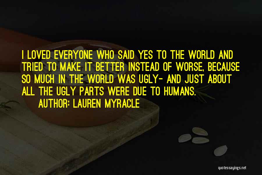 Lauren Myracle Quotes: I Loved Everyone Who Said Yes To The World And Tried To Make It Better Instead Of Worse, Because So