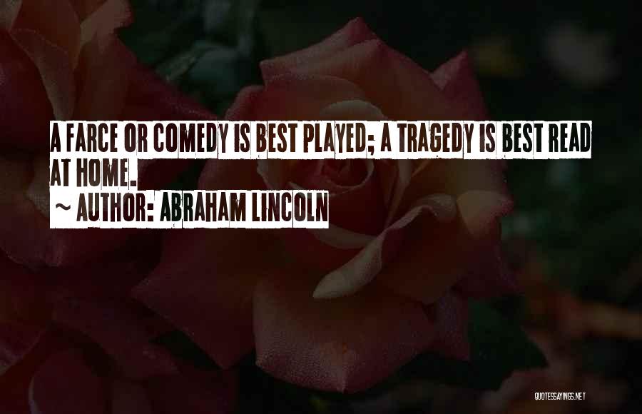 Abraham Lincoln Quotes: A Farce Or Comedy Is Best Played; A Tragedy Is Best Read At Home.