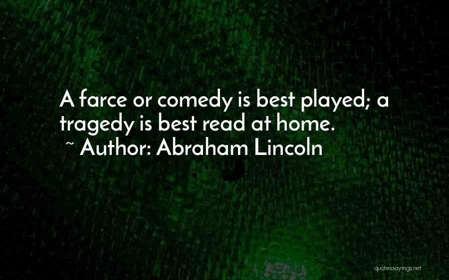 Abraham Lincoln Quotes: A Farce Or Comedy Is Best Played; A Tragedy Is Best Read At Home.