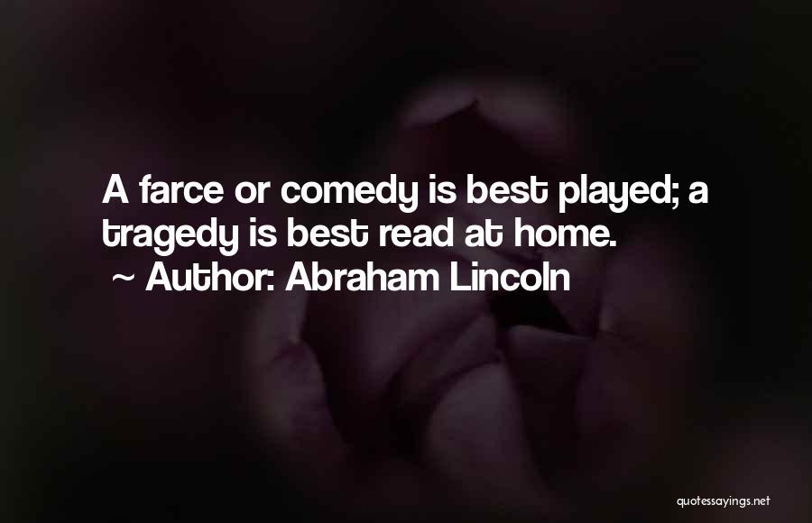 Abraham Lincoln Quotes: A Farce Or Comedy Is Best Played; A Tragedy Is Best Read At Home.