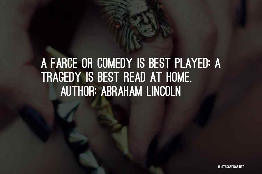 Abraham Lincoln Quotes: A Farce Or Comedy Is Best Played; A Tragedy Is Best Read At Home.
